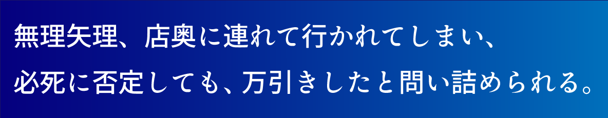 そのまま、店奥に連れて行かれ、 必死に否定しても、万引きしたと問い詰められる。