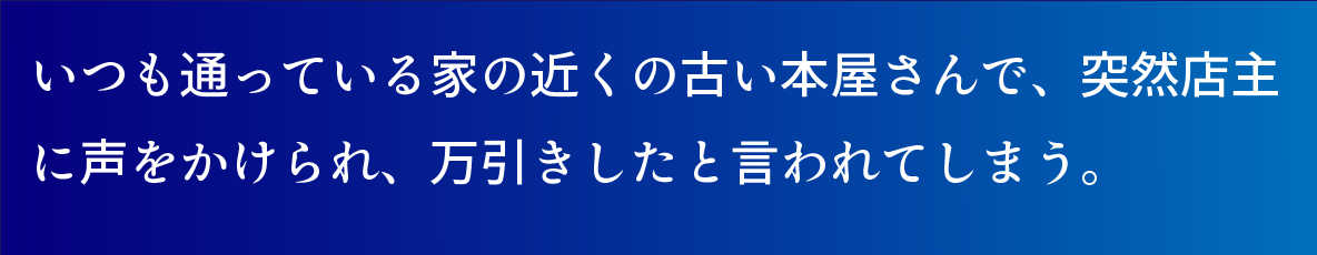 いつも通っている家の近くの古い本屋さんで、突然店主に声をかけられ、万引きしていたと言われてしまう。